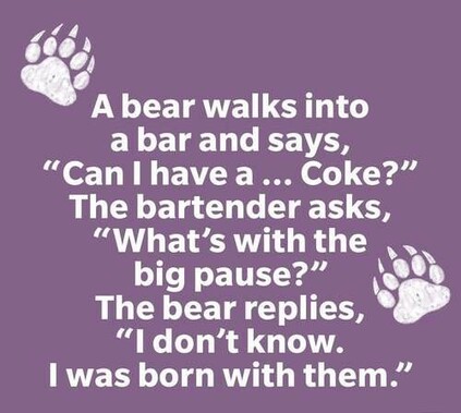 A bear walks into a bar and says, “Can l have a ...  Coke?” The bartender asks, “What’s with the big pause?" The bear replies, “l don’t know. I was born with them.”