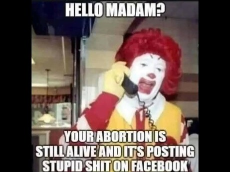 The image features a character dressed as Ronald McDonald, holding up a phone and appearing distressed. The meme includes text that reads:

"HELLO MADAM?
YOUR ABORTION IS STILL ALIVE AND IT'S POSTING STUPID SHIT ON FACEBOOK!"

The image likely aims to portray shock or outrage humorously.