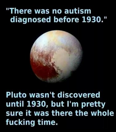 "There was no autism diagnosed before 1930." 

Pluto wasn't discovered until 1930, but I'm pretty sure it was there the whole fucking time. 

and there's a picture of pluto