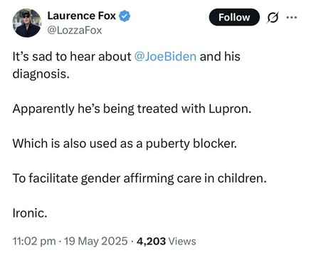 Laurence Fox writes on X
It’s sad to hear about Joe Biden and his diagnosis.
Apparently he’s being treated with Lipton.
Which is also used as a puberty blocker.
To facilitate gender affirming care in children.
Ironic.