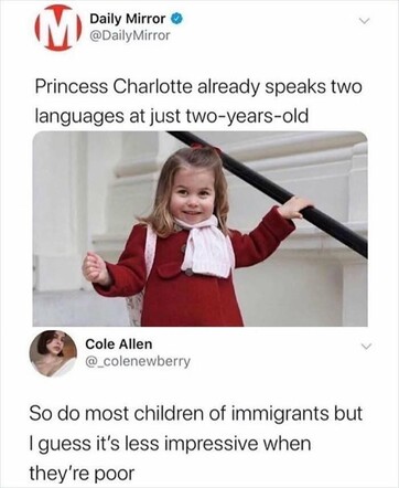 Post on SoMe from Daily Mirror:

' Princess Charlotte already speaks two languages at just two-year-old '

Comment: So do most children of immigrant but I guess it's less impressive when they're poor