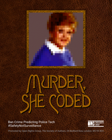 Parody image of the Murder She Wrote TV series, retitled 'Murder She Coded' beneath a pixallated image of the main character in a yellow frame with a background of a brown leather. Tagline reads, Ban Crime Predicting Police Tech #SafetyNotSurveillance with an Open Rights Group logo. Promoted by Open Rights Group, The Society of Authors, 24 Bedford Row, London, WC1R 4EH