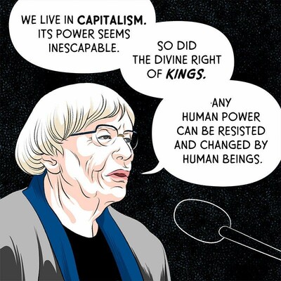 Ursula K Le Guin in comic with thought bubbles quoting her from her famous book award speech
We live in Capitalism. Its power seems inescapable. So did the divine right of kings. Any human power can be resisted and changed by human beings.