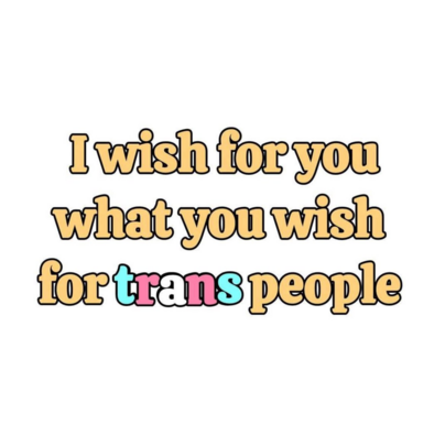 I wish for you what you wish for trans people.